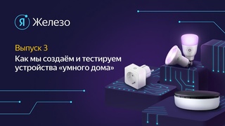 Как в Яндексе создаются и тестируются устройства умного дома. Подкаст Я Железо #3