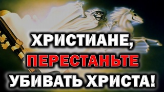 Христиане, перестаньте убивать Христа!